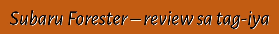 Subaru Forester – review sa tag-iya