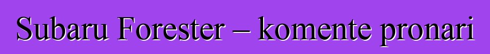 Subaru Forester – komente pronari