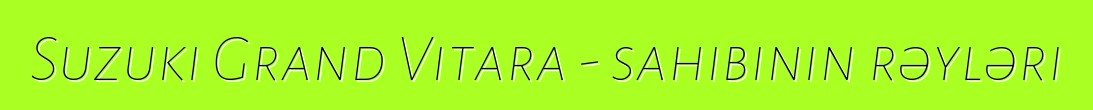 Suzuki Grand Vitara - sahibinin rəyləri