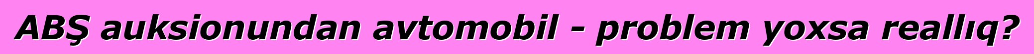 ABŞ auksionundan avtomobil - problem yoxsa reallıq?