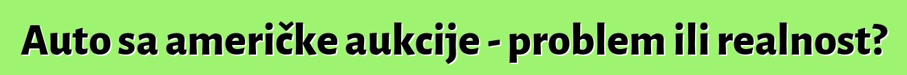 Auto sa američke aukcije - problem ili realnost?
