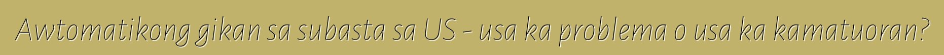 Awtomatikong gikan sa subasta sa US - usa ka problema o usa ka kamatuoran?