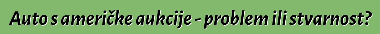 Auto s američke aukcije - problem ili stvarnost?