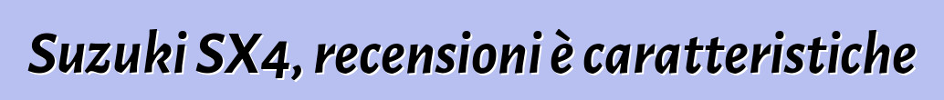 Suzuki SX4, recensioni è caratteristiche