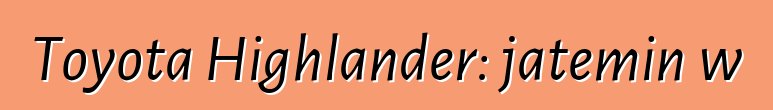 Toyota Highlander: jateminɛw