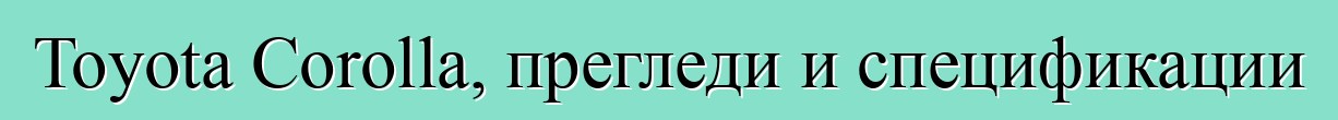 Toyota Corolla, прегледи и спецификации
