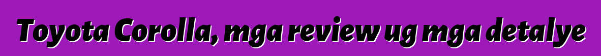 Toyota Corolla, mga review ug mga detalye