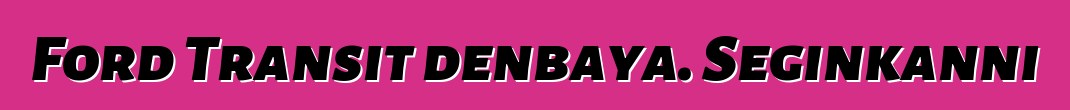 Ford Transit denbaya. Seginkanni