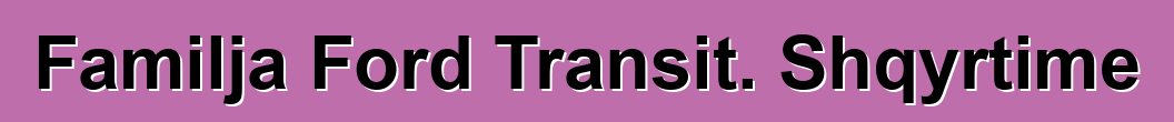 Familja Ford Transit. Shqyrtime