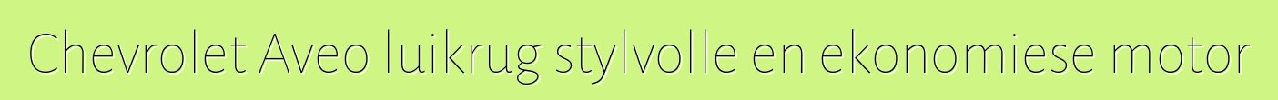 Chevrolet Aveo luikrug stylvolle en ekonomiese motor