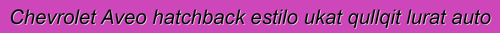 Chevrolet Aveo hatchback estilo ukat qullqit lurat auto