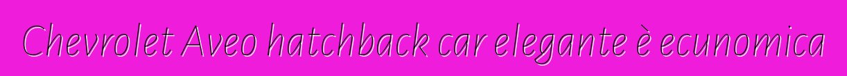 Chevrolet Aveo hatchback car elegante è ecunomica