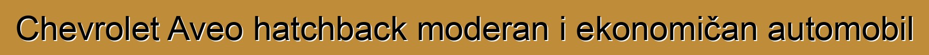 Chevrolet Aveo hatchback moderan i ekonomičan automobil