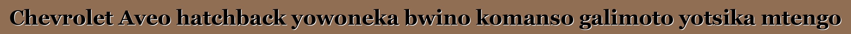 Chevrolet Aveo hatchback yowoneka bwino komanso galimoto yotsika mtengo