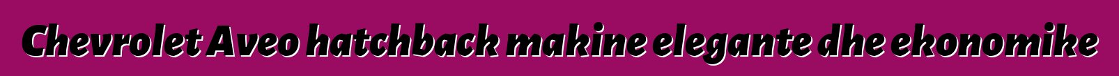Chevrolet Aveo hatchback makine elegante dhe ekonomike