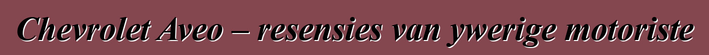 Chevrolet Aveo – resensies van ywerige motoriste