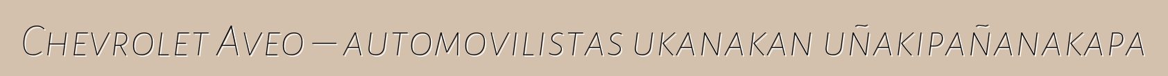 Chevrolet Aveo – automovilistas ukanakan uñakipañanakapa