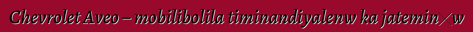 Chevrolet Aveo – mobilibolila timinandiyalenw ka jateminɛw