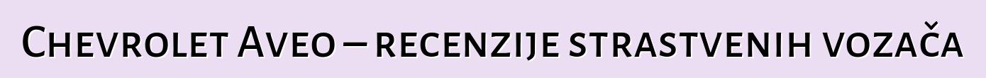 Chevrolet Aveo – recenzije strastvenih vozača