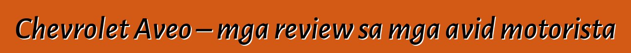 Chevrolet Aveo – mga review sa mga avid motorista