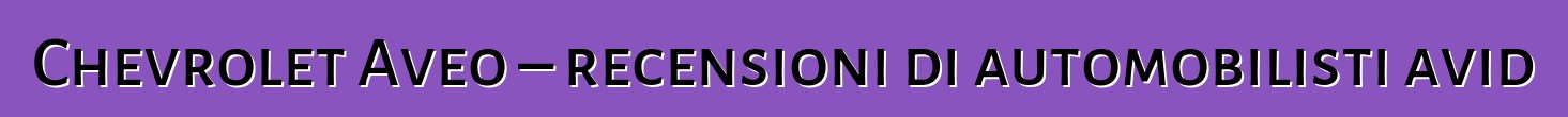 Chevrolet Aveo – recensioni di automobilisti avid