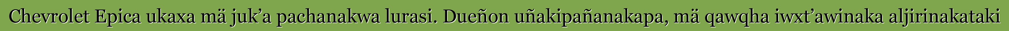 Chevrolet Epica ukaxa mä juk’a pachanakwa lurasi. Dueñon uñakipañanakapa, mä qawqha iwxt’awinaka aljirinakataki