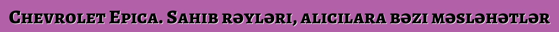 Chevrolet Epica. Sahib rəyləri, alıcılara bəzi məsləhətlər