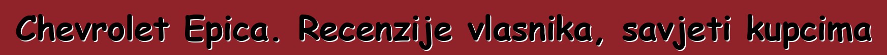 Chevrolet Epica. Recenzije vlasnika, savjeti kupcima