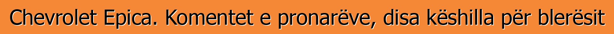 Chevrolet Epica. Komentet e pronarëve, disa këshilla për blerësit