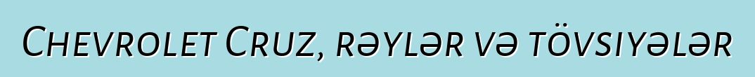 Chevrolet Cruz, rəylər və tövsiyələr
