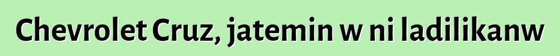Chevrolet Cruz, jateminɛw ni ladilikanw