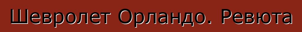 Шевролет Орландо. Ревюта