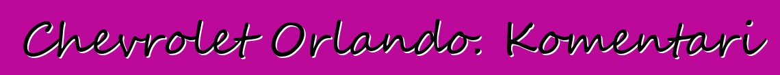 Chevrolet Orlando. Komentari