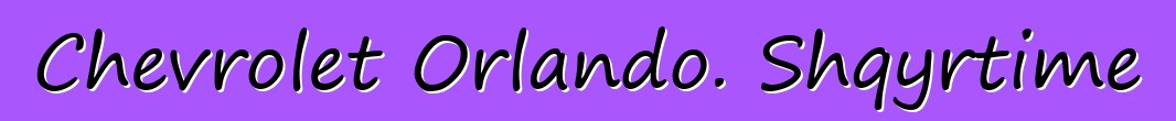 Chevrolet Orlando. Shqyrtime