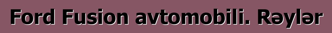 Ford Fusion avtomobili. Rəylər