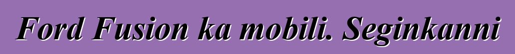 Ford Fusion ka mobili. Seginkanni