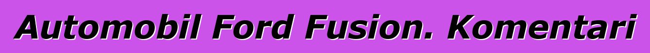 Automobil Ford Fusion. Komentari