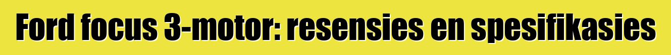 Ford focus 3-motor: resensies en spesifikasies