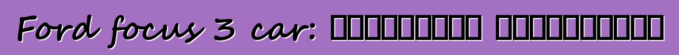 Ford focus 3 car: التقييمات والمواصفات
