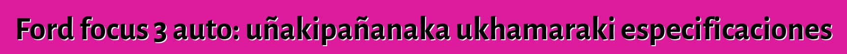 Ford focus 3 auto: uñakipañanaka ukhamaraki especificaciones
