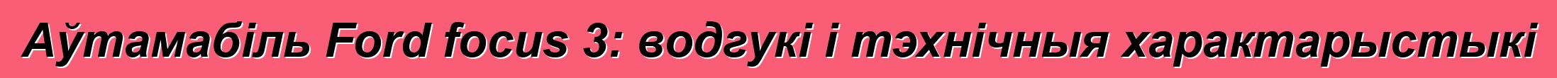 Аўтамабіль Ford focus 3: водгукі і тэхнічныя характарыстыкі