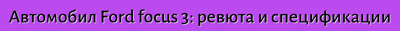 Автомобил Ford focus 3: ревюта и спецификации