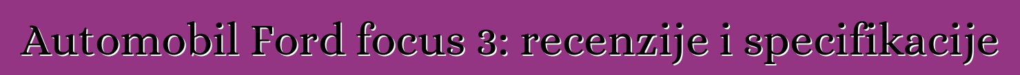 Automobil Ford focus 3: recenzije i specifikacije