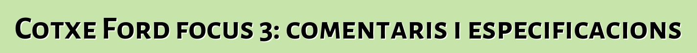 Cotxe Ford focus 3: comentaris i especificacions
