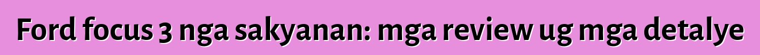 Ford focus 3 nga sakyanan: mga review ug mga detalye