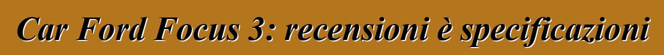 Car Ford Focus 3: recensioni è specificazioni