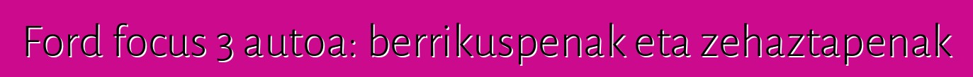 Ford focus 3 autoa: berrikuspenak eta zehaztapenak