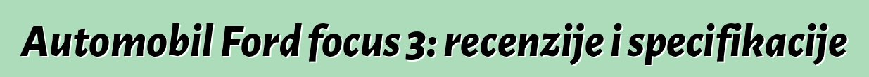 Automobil Ford focus 3: recenzije i specifikacije