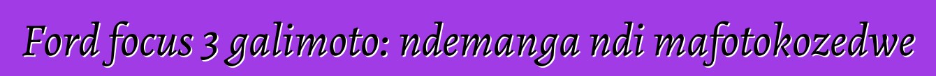 Ford focus 3 galimoto: ndemanga ndi mafotokozedwe