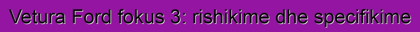 Vetura Ford fokus 3: rishikime dhe specifikime